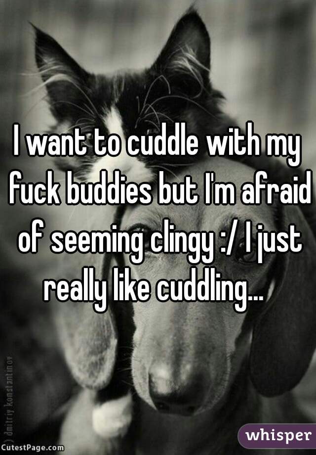 I want to cuddle with my fuck buddies but I'm afraid of seeming clingy :/ I just really like cuddling...  
