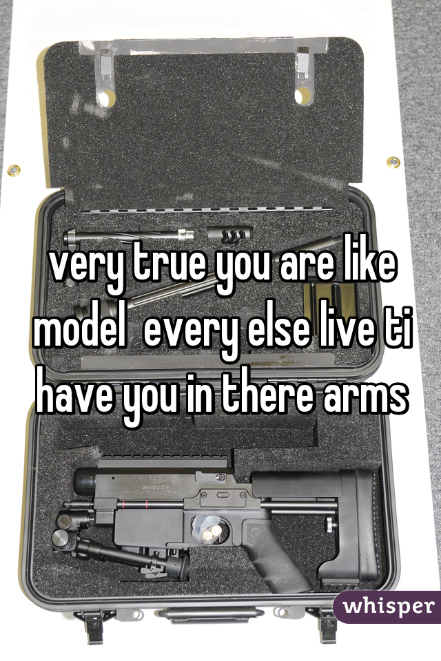 very true you are like model  every else live ti have you in there arms