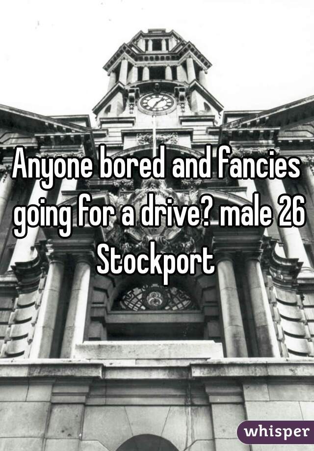 Anyone bored and fancies going for a drive? male 26 Stockport 
