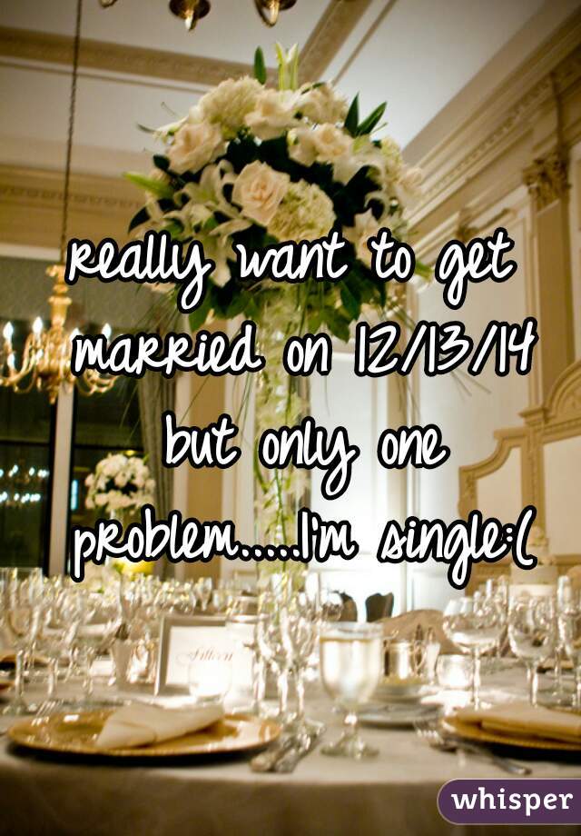 really want to get married on 12/13/14 but only one problem.....I'm single:(