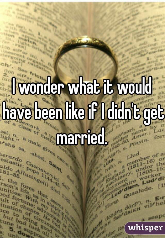 I wonder what it would have been like if I didn't get married. 