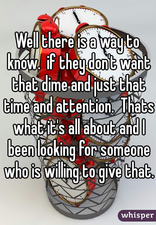 Well there is a way to know.  if they don't want that dime and just that time and attention.  Thats what it's all about and I been looking for someone who is willing to give that.