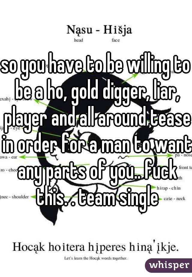 so you have to be willing to be a ho, gold digger, liar, player and all around tease in order for a man to want any parts of you.. fuck this. . team single