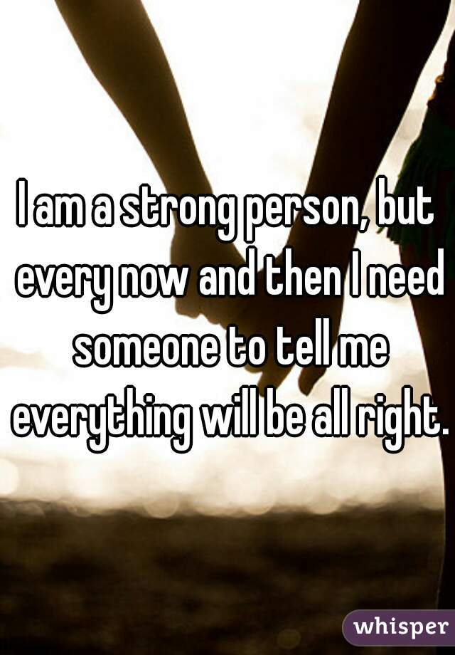 I am a strong person, but every now and then I need someone to tell me everything will be all right.  