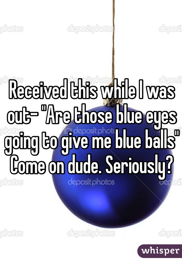 Received this while I was out- "Are those blue eyes going to give me blue balls" 
Come on dude. Seriously? 