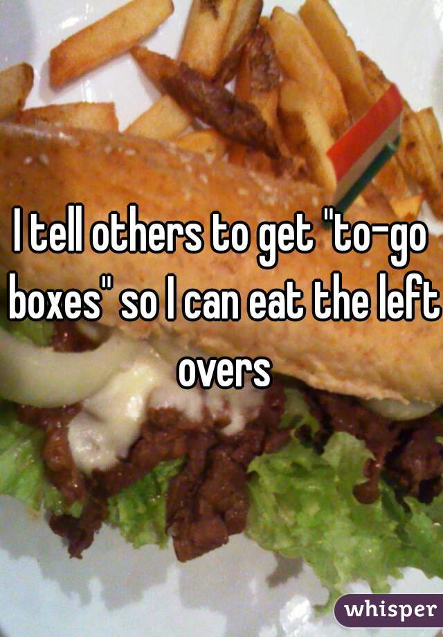 I tell others to get "to-go boxes" so I can eat the left overs