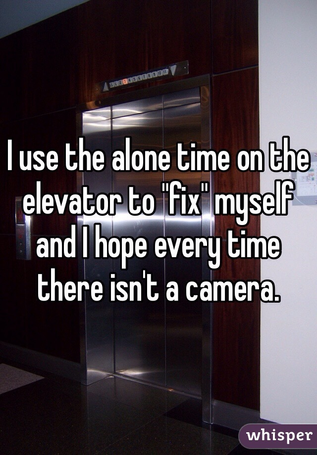 I use the alone time on the elevator to "fix" myself and I hope every time there isn't a camera. 