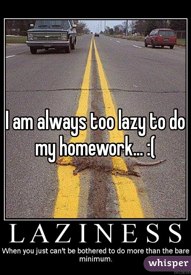 I am always too lazy to do my homework... :(