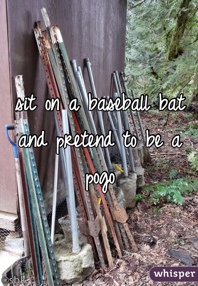 sit on a baseball bat and pretend to be a pogo