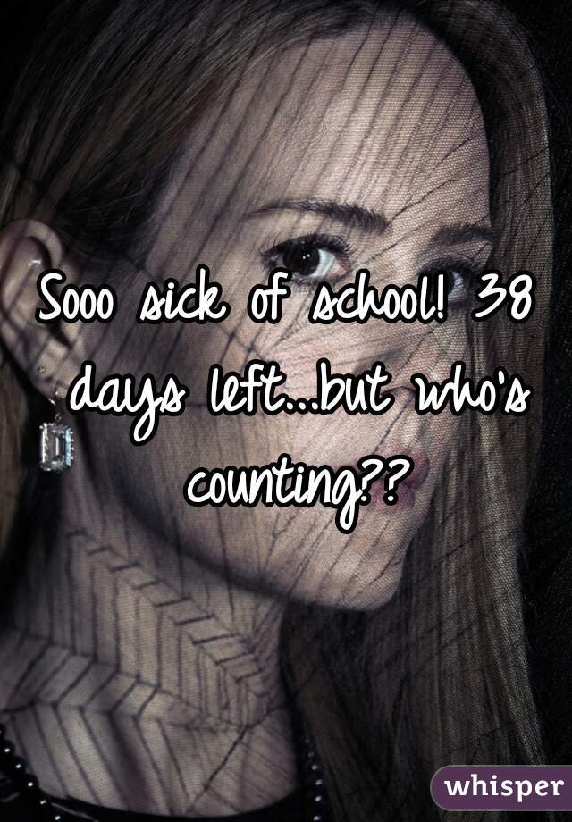 Sooo sick of school! 38 days left...but who's counting??
