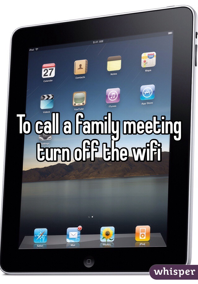 To call a family meeting turn off the wifi