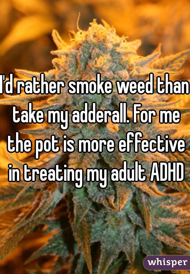 I'd rather smoke weed than take my adderall. For me the pot is more effective in treating my adult ADHD