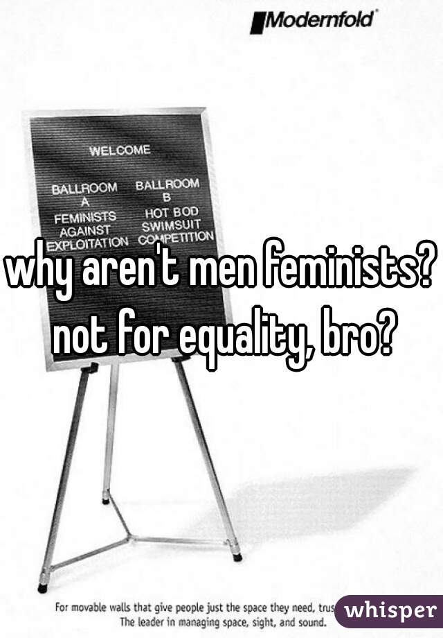 why aren't men feminists? not for equality, bro?