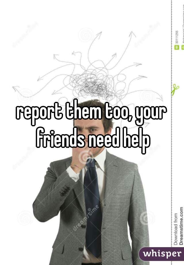 report them too, your friends need help