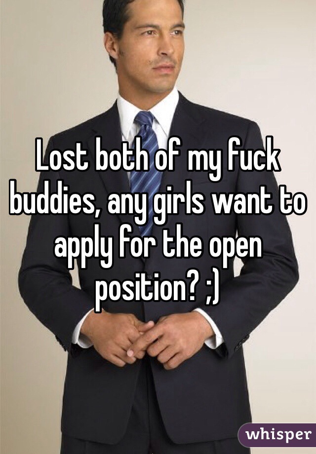 Lost both of my fuck buddies, any girls want to apply for the open position? ;)