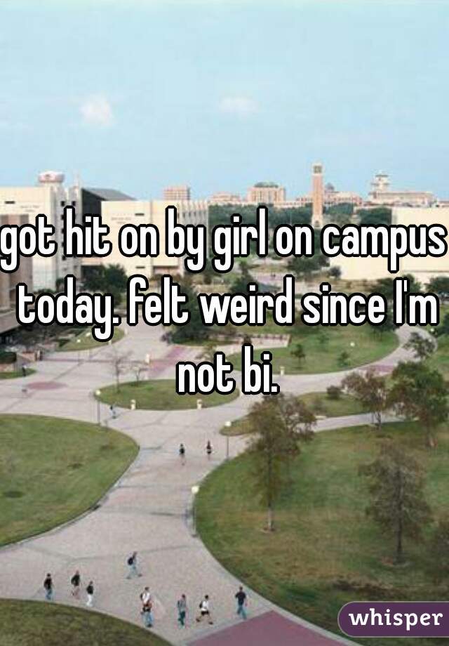 got hit on by girl on campus today. felt weird since I'm not bi.