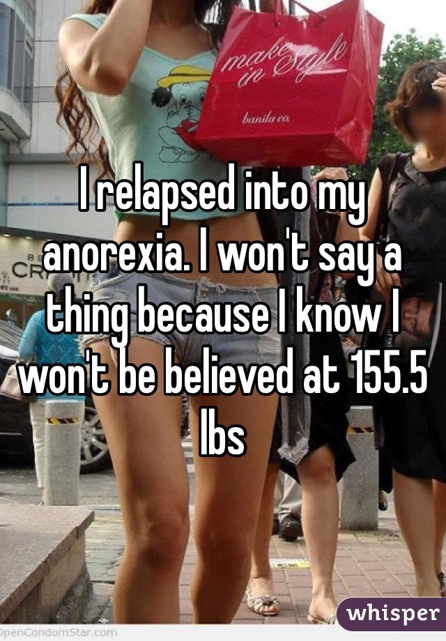 I relapsed into my anorexia. I won't say a thing because I know I won't be believed at 155.5 lbs