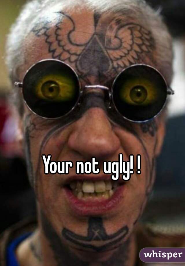 Your not ugly! !