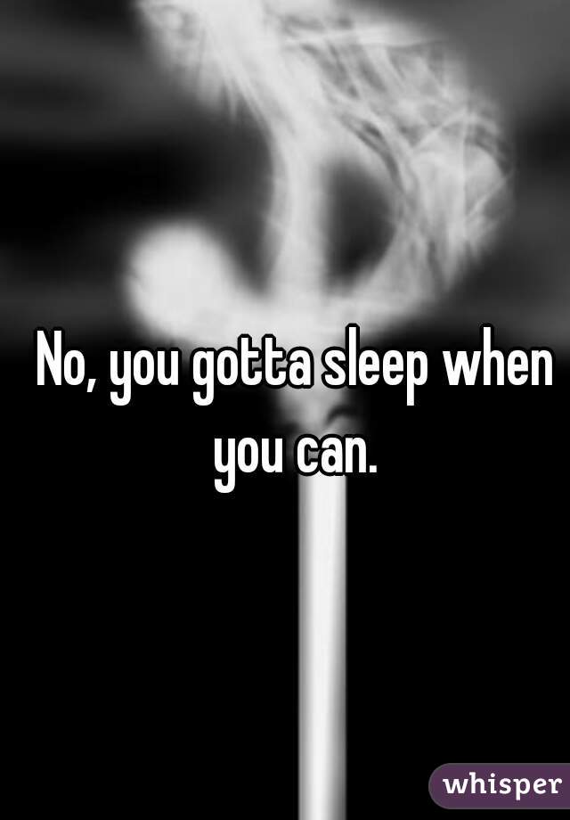 No, you gotta sleep when you can. 