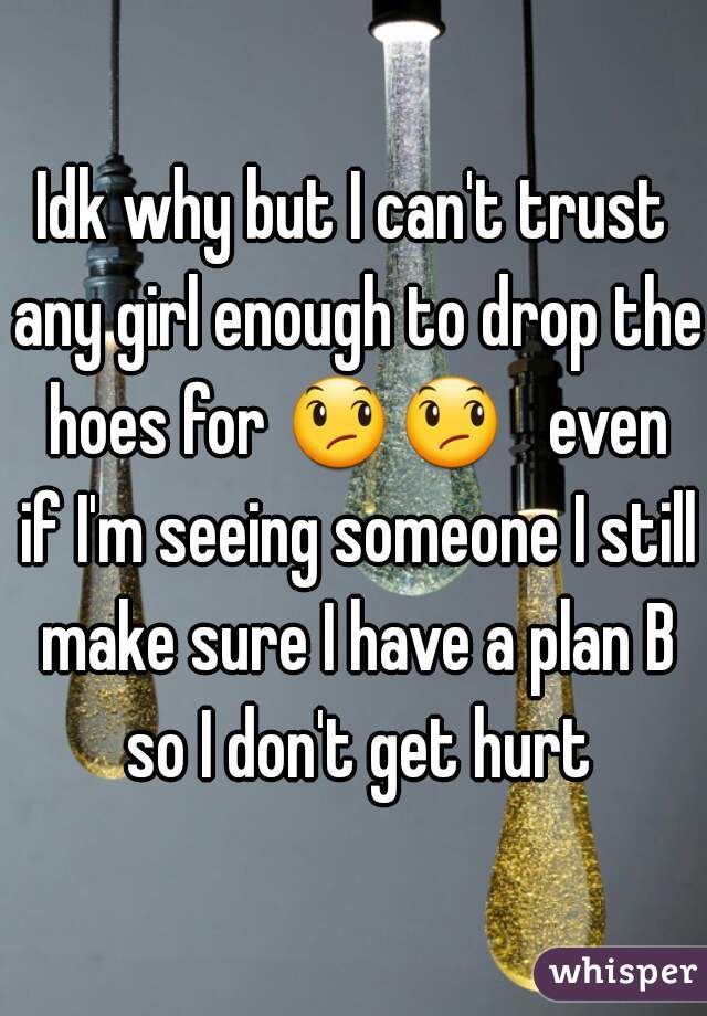 Idk why but I can't trust any girl enough to drop the hoes for 😞😞   even if I'm seeing someone I still make sure I have a plan B so I don't get hurt