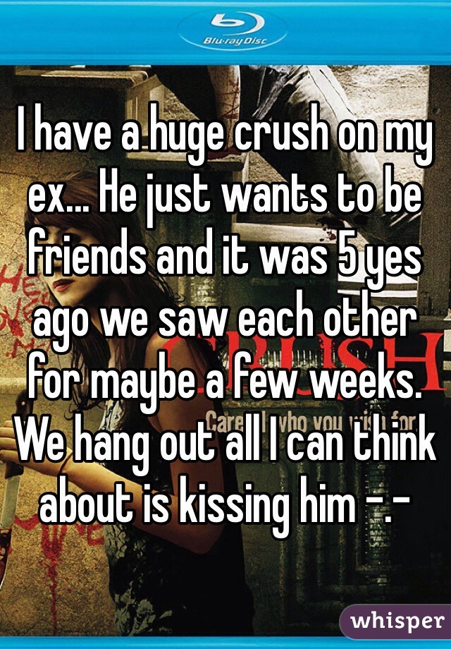 I have a huge crush on my ex... He just wants to be friends and it was 5 yes ago we saw each other for maybe a few weeks. We hang out all I can think about is kissing him -.- 