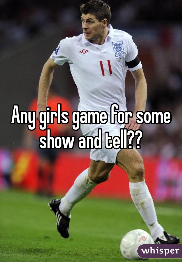 Any girls game for some show and tell??