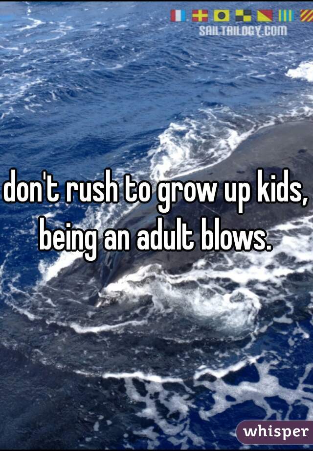 don't rush to grow up kids, being an adult blows. 