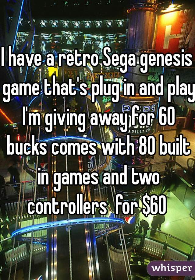 I have a retro Sega genesis game that's plug in and play I'm giving away for 60 bucks comes with 80 built in games and two controllers  for $60 