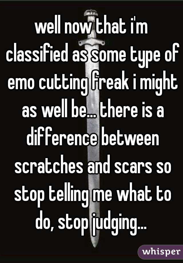 well now that i'm classified as some type of emo cutting freak i might as well be... there is a difference between scratches and scars so stop telling me what to do, stop judging... 