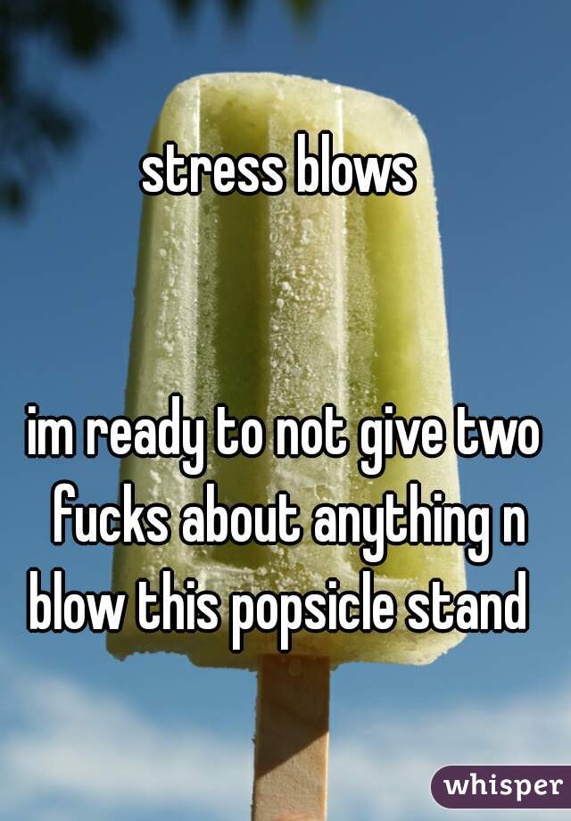 stress blows 


im ready to not give two fucks about anything n blow this popsicle stand  