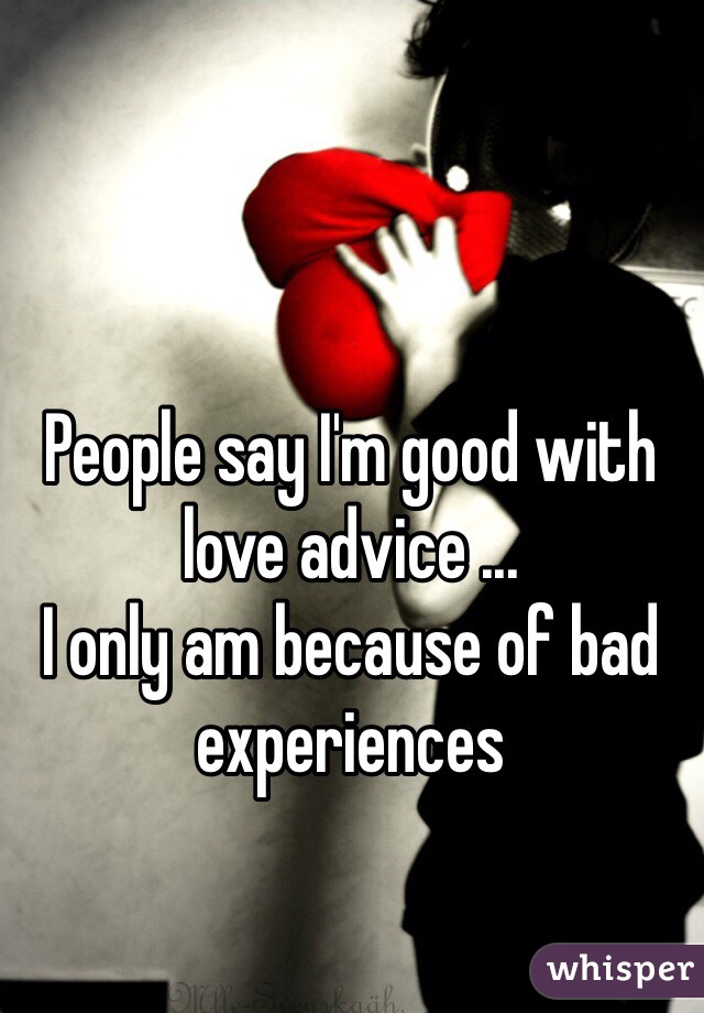 People say I'm good with love advice ...
I only am because of bad experiences 