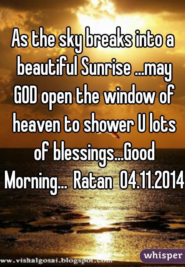 As the sky breaks into a beautiful Sunrise ...may GOD open the window of heaven to shower U lots of blessings...Good Morning…
 Ratan  04.11.2014 