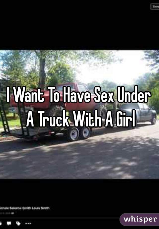 I Want To Have Sex Under A Truck With A Girl