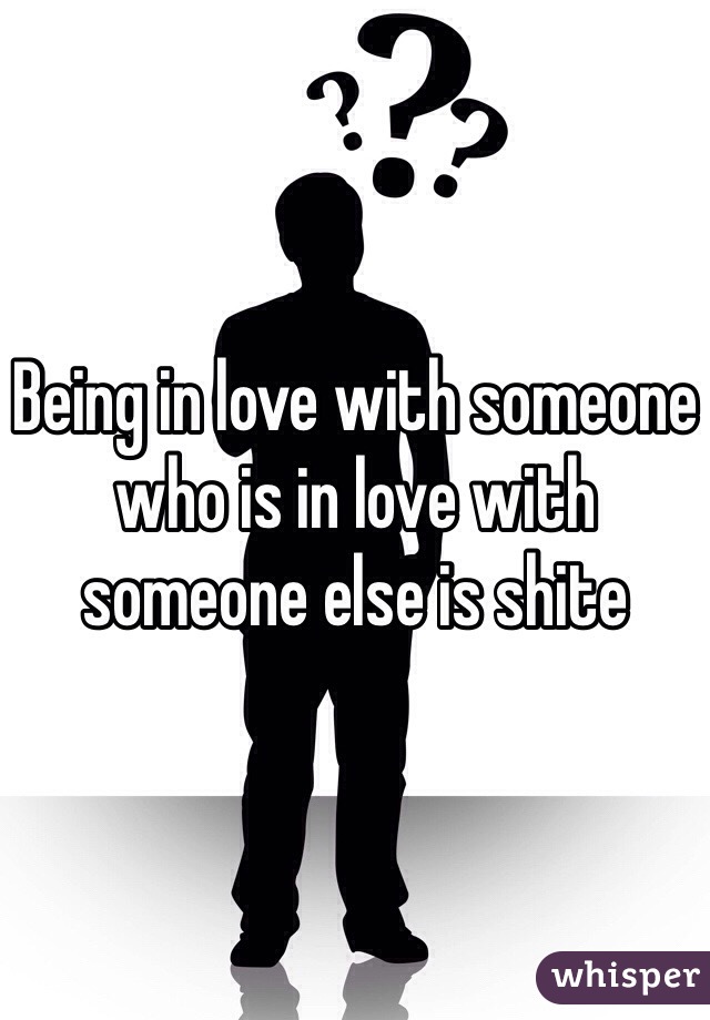 Being in love with someone who is in love with someone else is shite 