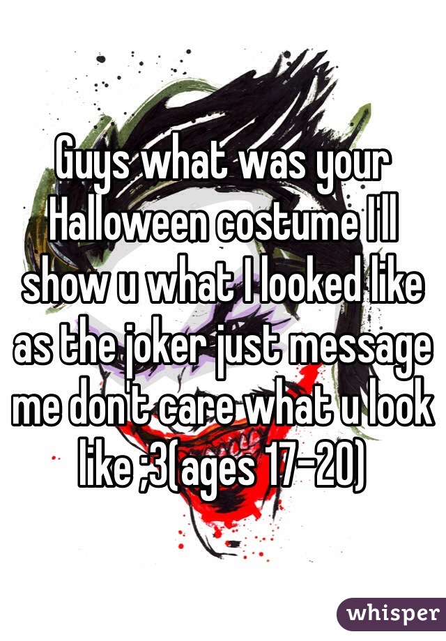 Guys what was your Halloween costume I'll show u what I looked like as the joker just message me don't care what u look like ;3(ages 17-20) 