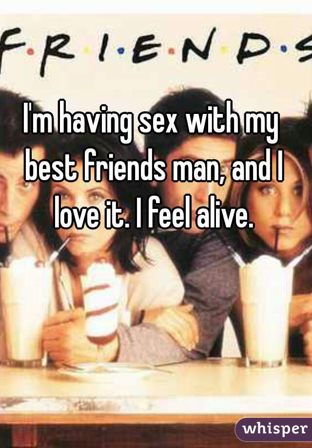 I'm having sex with my best friends man, and I love it. I feel alive.