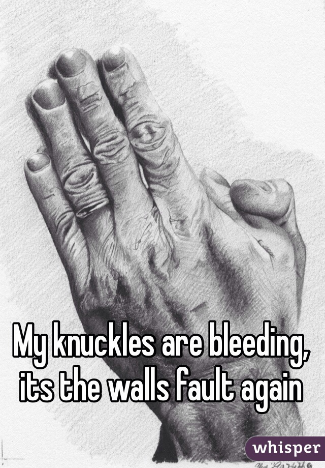 My knuckles are bleeding, its the walls fault again 