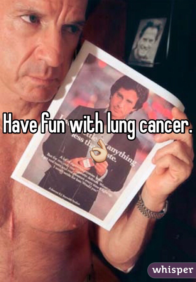 Have fun with lung cancer. 👌