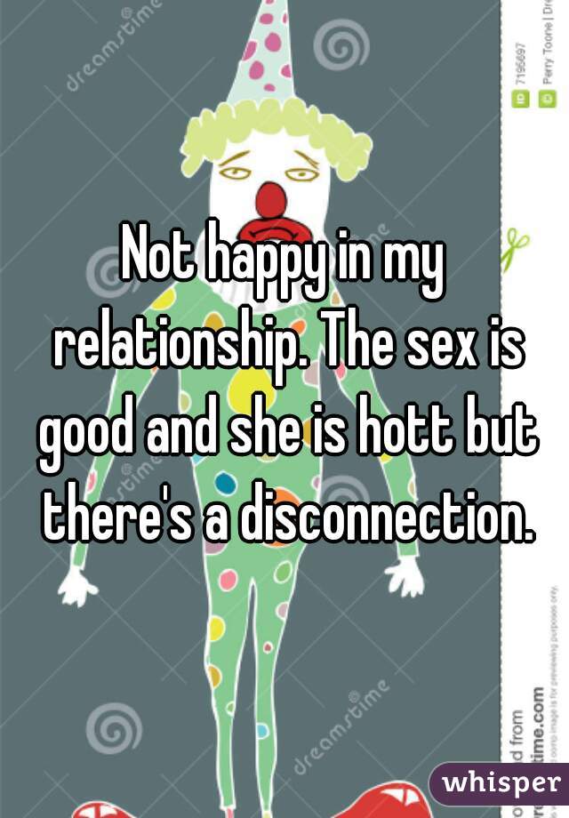 Not happy in my relationship. The sex is good and she is hott but there's a disconnection.