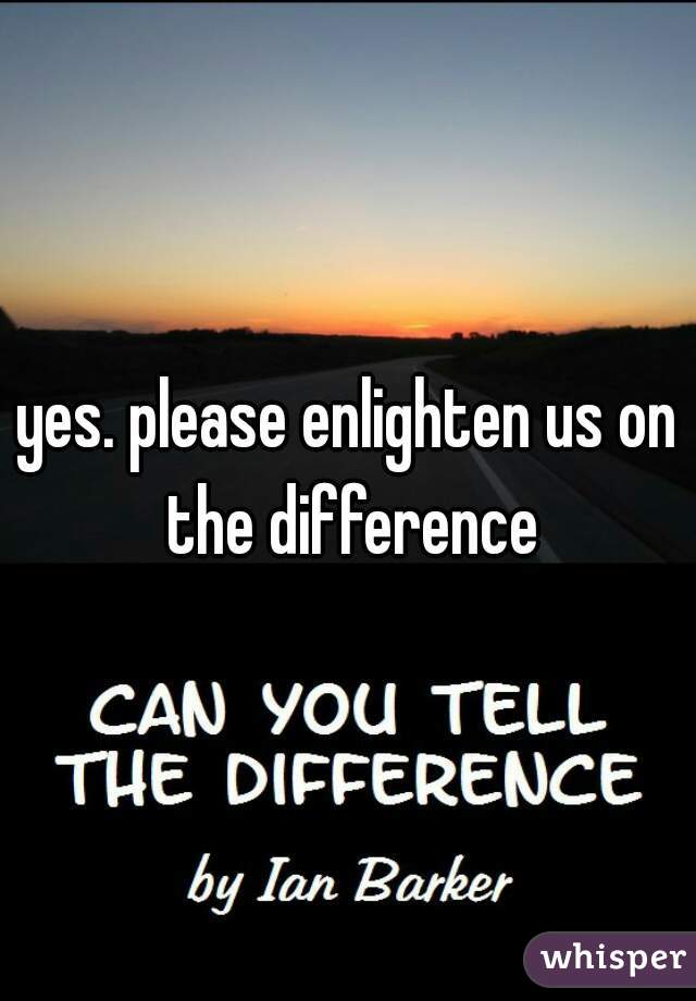 yes. please enlighten us on the difference
