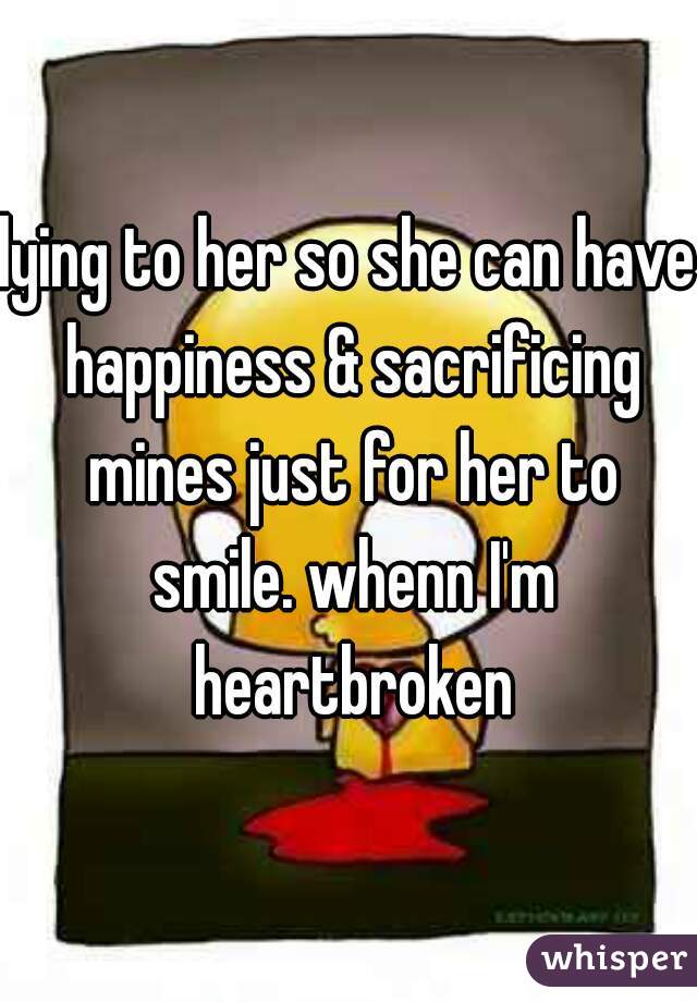 lying to her so she can have happiness & sacrificing mines just for her to smile. whenn I'm heartbroken