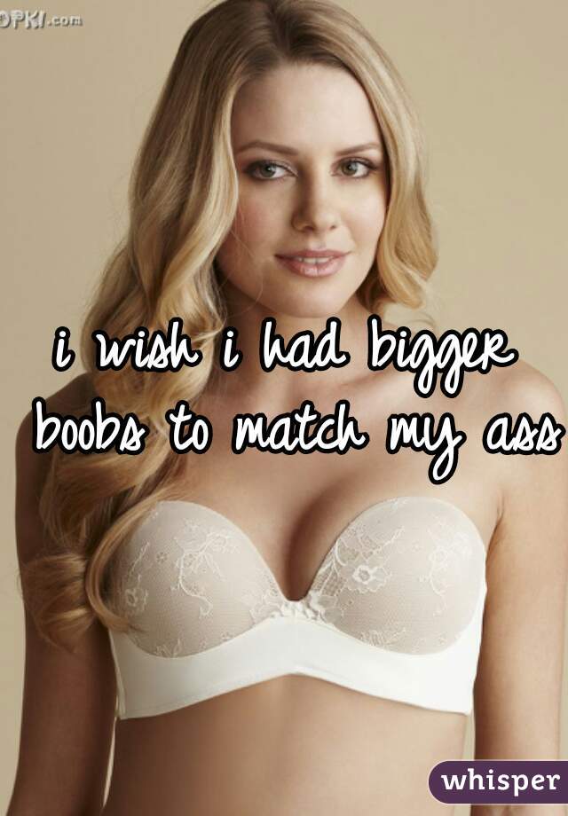 i wish i had bigger boobs to match my ass