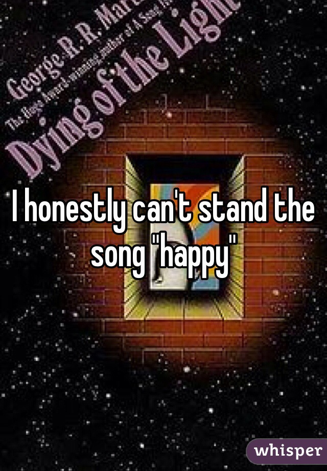 I honestly can't stand the song "happy"