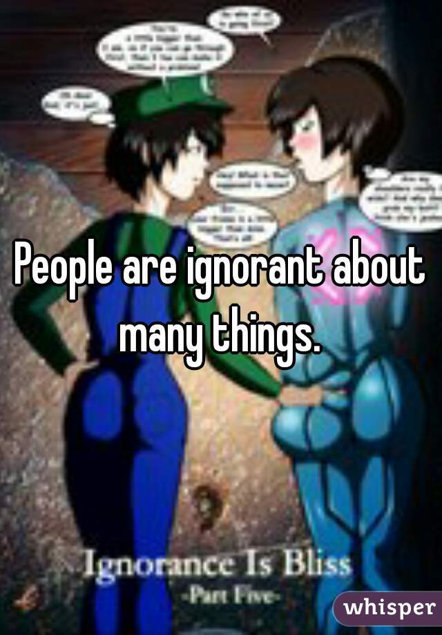 People are ignorant about many things. 