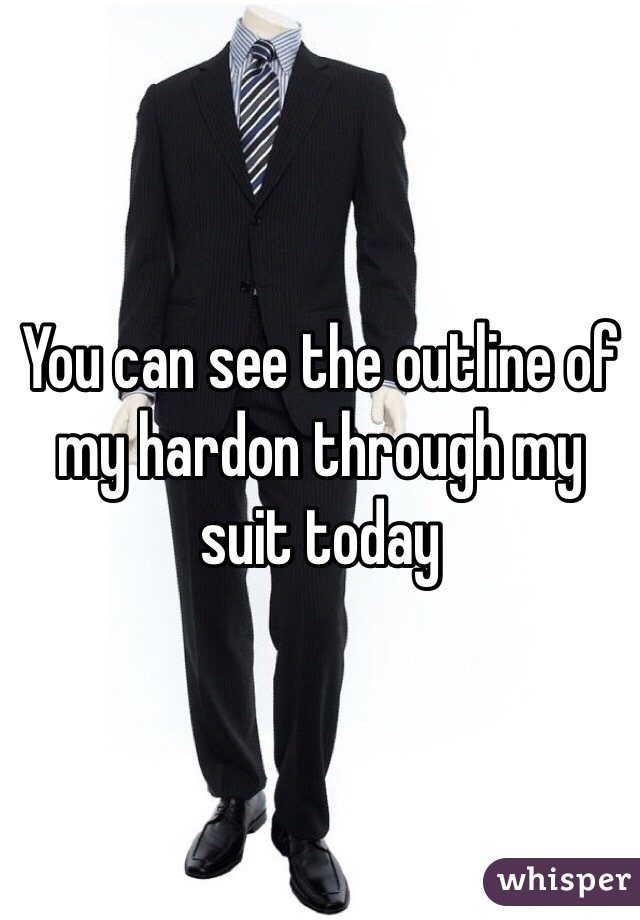 You can see the outline of my hardon through my suit today
