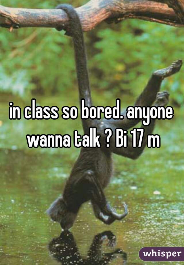 in class so bored. anyone wanna talk ? Bi 17 m