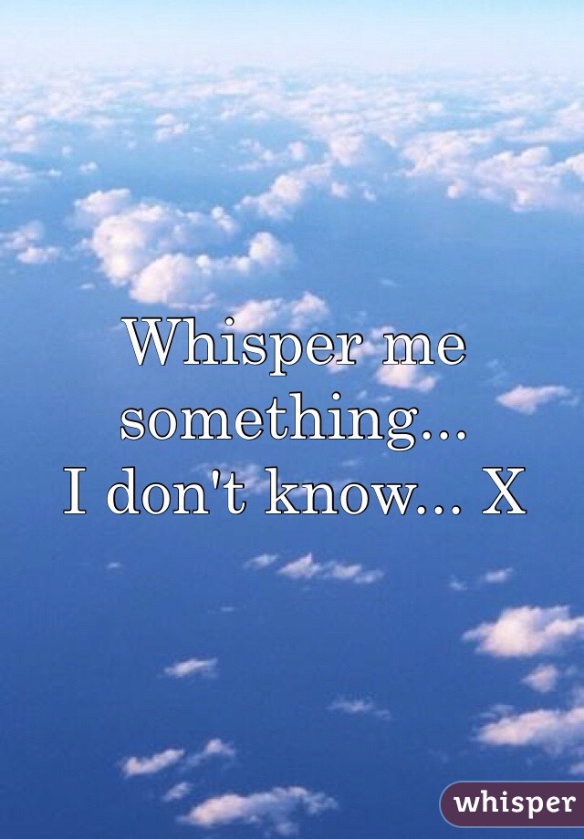 Whisper me something... 
I don't know... X