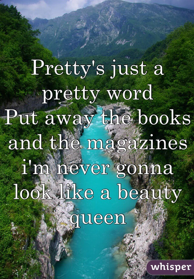 Pretty's just a pretty word
Put away the books and the magazines i'm never gonna look like a beauty queen