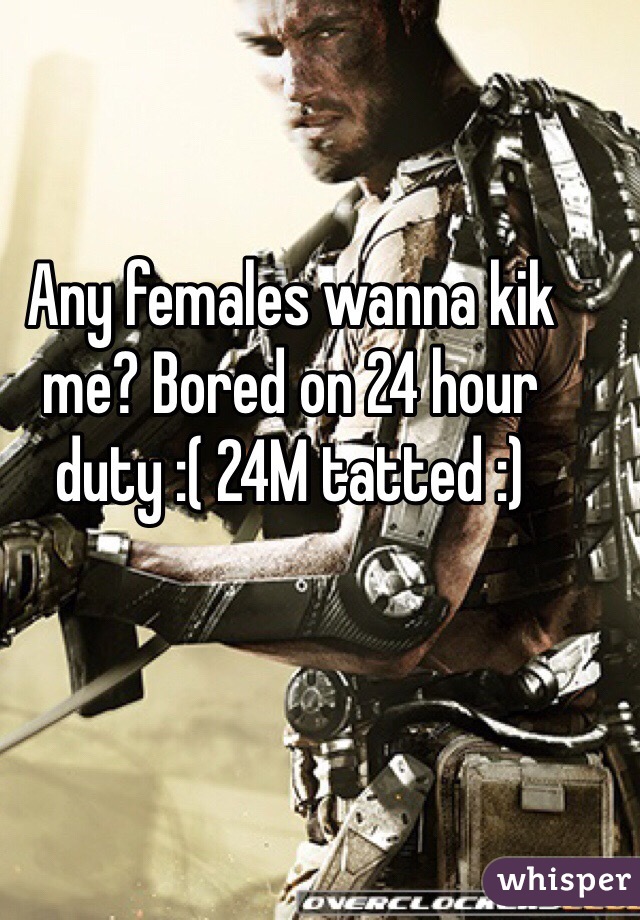 Any females wanna kik me? Bored on 24 hour duty :( 24M tatted :)