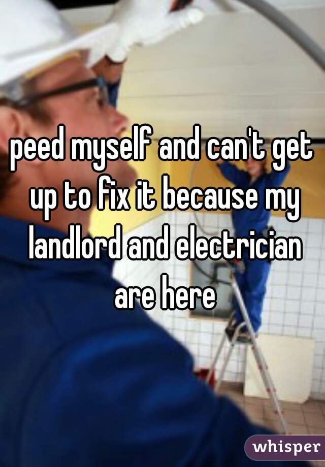 peed myself and can't get up to fix it because my landlord and electrician are here